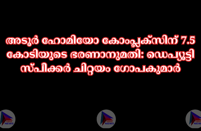 അടൂര്‍ ഹോമിയോ കോംപ്ലക്‌സിന്‌ 7.5 കോടിയുടെ ഭരണാനുമതി: ഡെപ്യൂട്ടി സ്‌പീക്കര്‍ ചിറ്റയം ഗോപകുമാര്‍