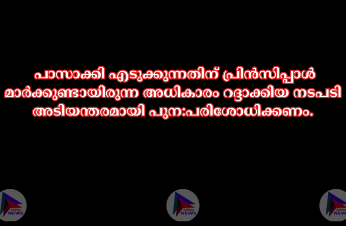 പാസാക്കി എടുക്കുന്നതിന്‌ പ്രിന്‍സിപ്പാള്‍ മാര്‍ക്കുണ്ടായിരുന്ന അധികാരം റദ്ദാക്കിയ നടപടി അടിയന്തരമായി പുന:പരിശോധിക്കണം.